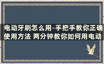 电动牙刷怎么用-手把手教你正确使用方法 两分钟教你如何用电动牙刷刷牙